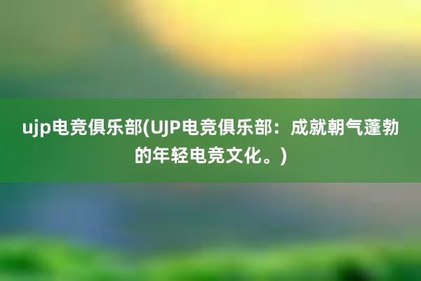 ujp电竞俱乐部(UJP电竞俱乐部：成就朝气蓬勃的年轻电竞文化。)