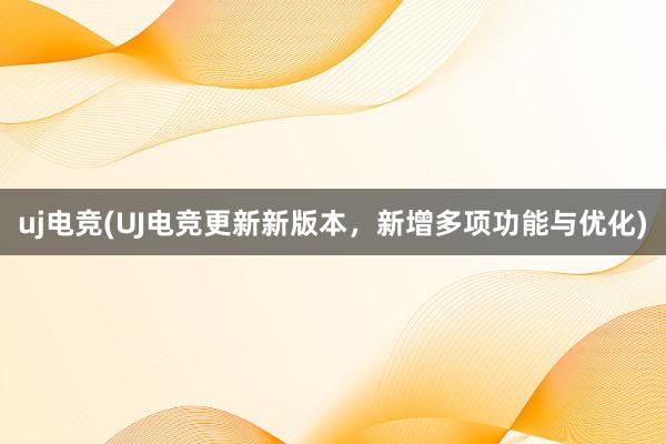 uj电竞(UJ电竞更新新版本，新增多项功能与优化)