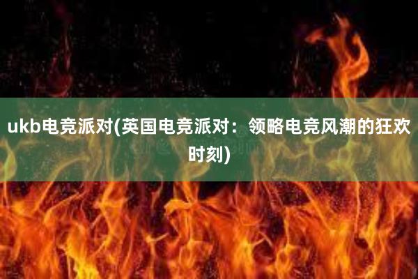 ukb电竞派对(英国电竞派对：领略电竞风潮的狂欢时刻)