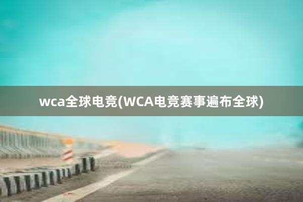 wca全球电竞(WCA电竞赛事遍布全球)