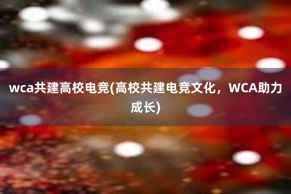 wca共建高校电竞(高校共建电竞文化，WCA助力成长)