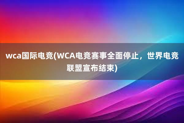 wca国际电竞(WCA电竞赛事全面停止，世界电竞联盟宣布结束)