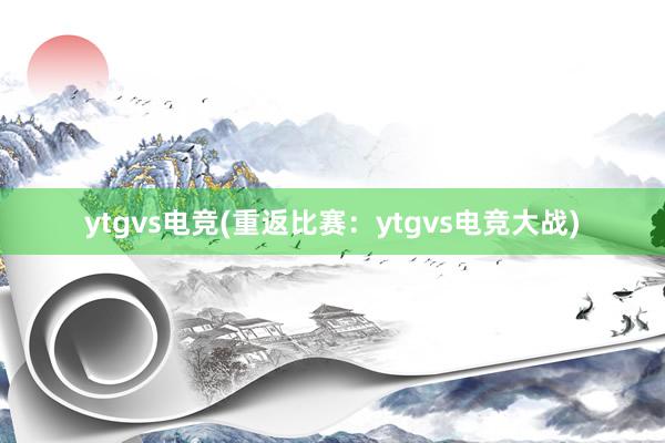 ytgvs电竞(重返比赛：ytgvs电竞大战)