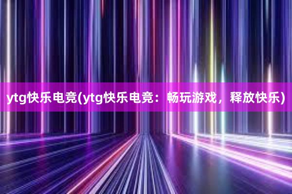 ytg快乐电竞(ytg快乐电竞：畅玩游戏，释放快乐)