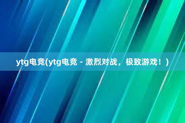 ytg电竞(ytg电竞 - 激烈对战，极致游戏！)