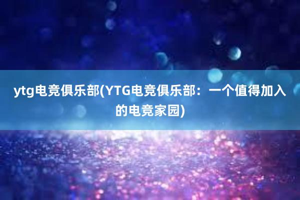 ytg电竞俱乐部(YTG电竞俱乐部：一个值得加入的电竞家园)