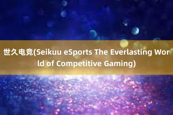 世久电竞(Seikuu eSports The Everlasting World of Competitive Gaming)