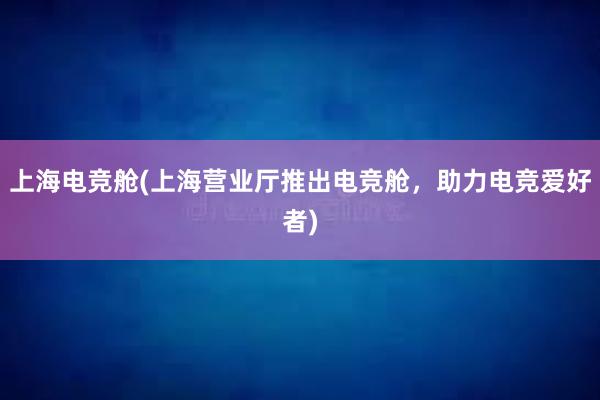 上海电竞舱(上海营业厅推出电竞舱，助力电竞爱好者)