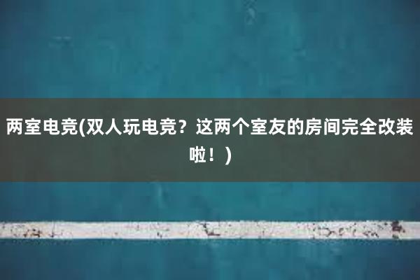 两室电竞(双人玩电竞？这两个室友的房间完全改装啦！)