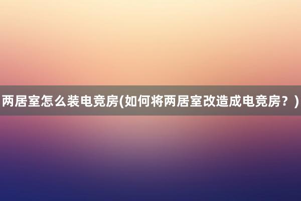 两居室怎么装电竞房(如何将两居室改造成电竞房？)