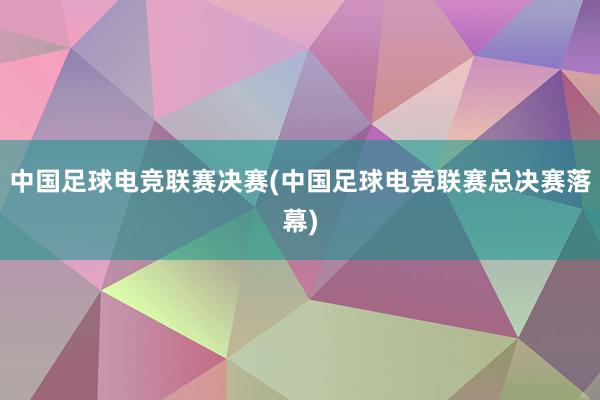 中国足球电竞联赛决赛(中国足球电竞联赛总决赛落幕)