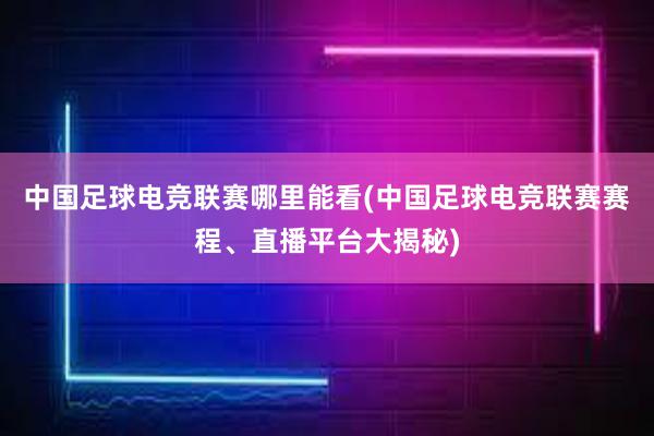 中国足球电竞联赛哪里能看(中国足球电竞联赛赛程、直播平台大揭秘)