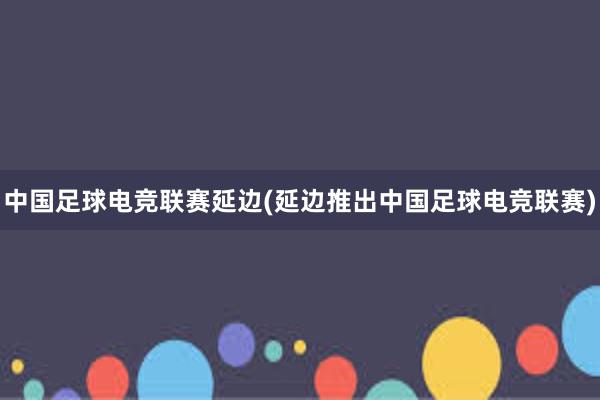 中国足球电竞联赛延边(延边推出中国足球电竞联赛)