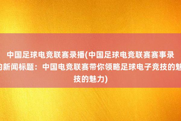 中国足球电竞联赛录播(中国足球电竞联赛赛事录播的新闻标题：中国电竞联赛带你领略足球电子竞技的魅力)