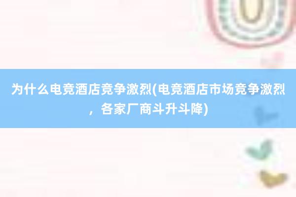 为什么电竞酒店竞争激烈(电竞酒店市场竞争激烈，各家厂商斗升斗降)