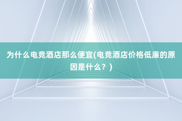 为什么电竞酒店那么便宜(电竞酒店价格低廉的原因是什么？)