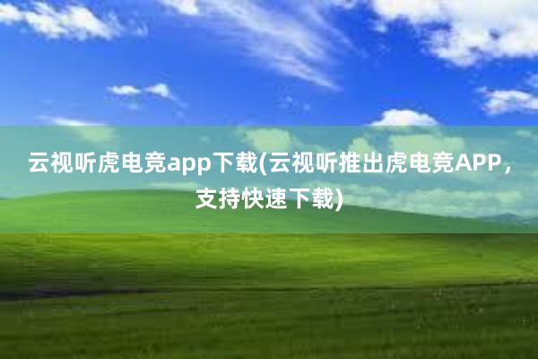 云视听虎电竞app下载(云视听推出虎电竞APP，支持快速下载)