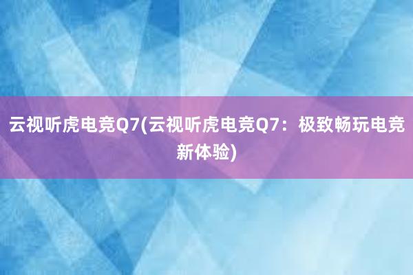 云视听虎电竞Q7(云视听虎电竞Q7：极致畅玩电竞新体验)