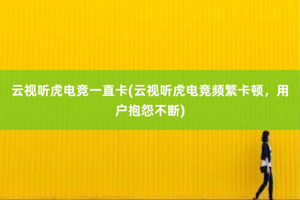 云视听虎电竞一直卡(云视听虎电竞频繁卡顿，用户抱怨不断)