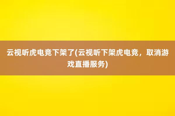 云视听虎电竞下架了(云视听下架虎电竞，取消游戏直播服务)