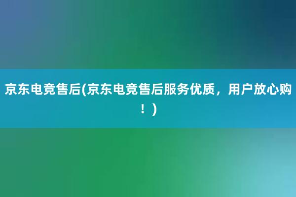 京东电竞售后(京东电竞售后服务优质，用户放心购！)