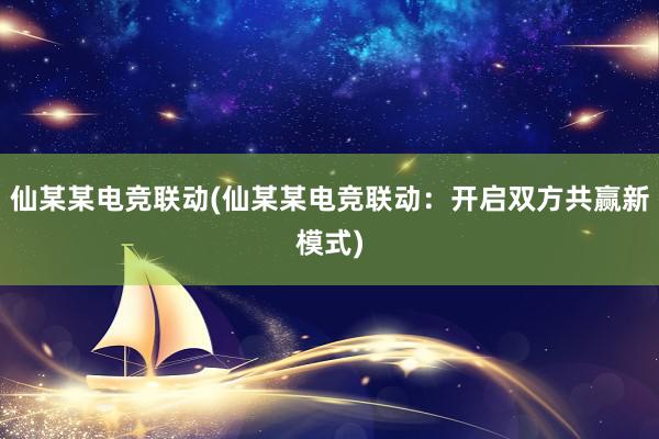 仙某某电竞联动(仙某某电竞联动：开启双方共赢新模式)