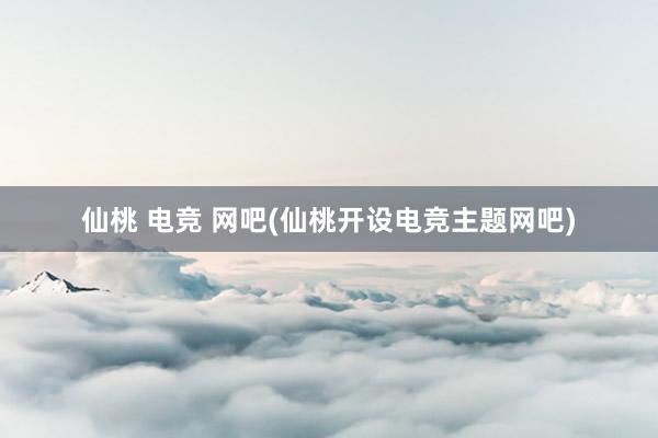 仙桃 电竞 网吧(仙桃开设电竞主题网吧)