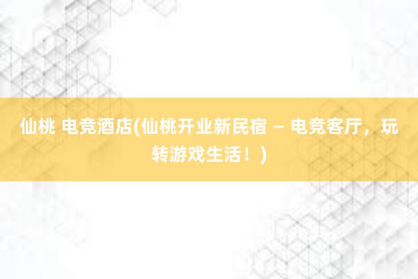 仙桃 电竞酒店(仙桃开业新民宿 — 电竞客厅，玩转游戏生活！)