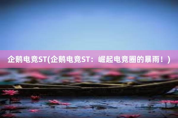 企鹅电竞ST(企鹅电竞ST：崛起电竞圈的暴雨！)