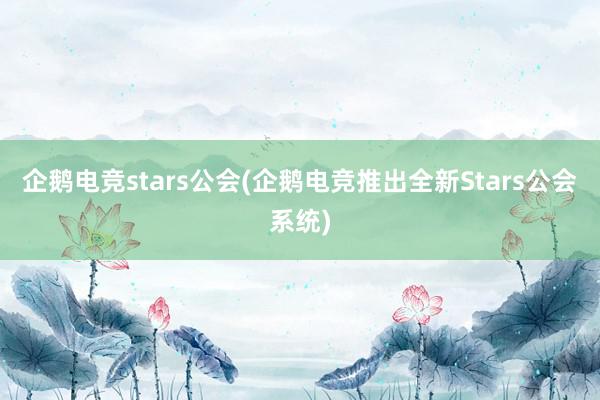 企鹅电竞stars公会(企鹅电竞推出全新Stars公会系统)