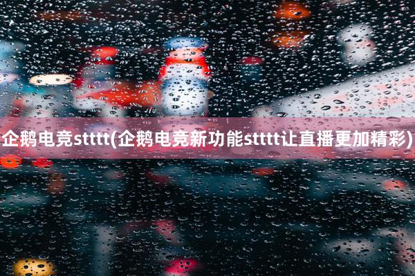 企鹅电竞stttt(企鹅电竞新功能stttt让直播更加精彩)