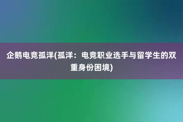 企鹅电竞孤洋(孤洋：电竞职业选手与留学生的双重身份困境)