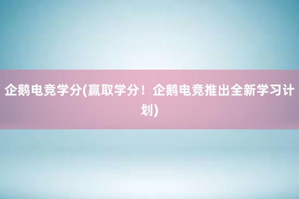 企鹅电竞学分(赢取学分！企鹅电竞推出全新学习计划)