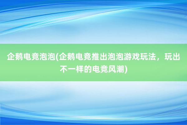 企鹅电竞泡泡(企鹅电竞推出泡泡游戏玩法，玩出不一样的电竞风潮)