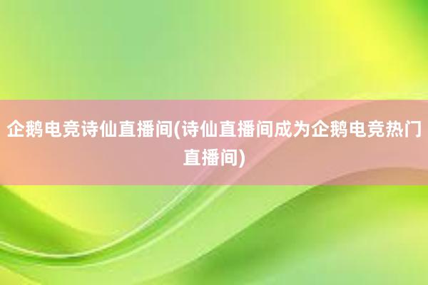 企鹅电竞诗仙直播间(诗仙直播间成为企鹅电竞热门直播间)