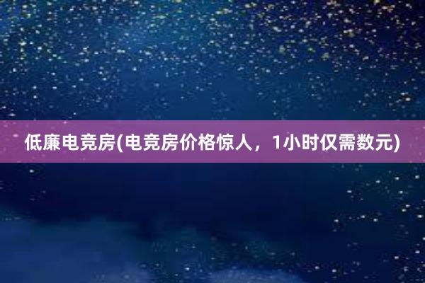 低廉电竞房(电竞房价格惊人，1小时仅需数元)