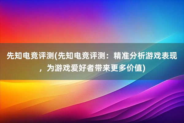 先知电竞评测(先知电竞评测：精准分析游戏表现，为游戏爱好者带来更多价值)