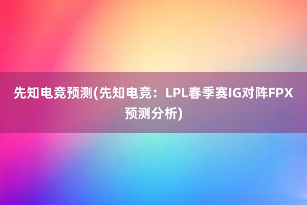 先知电竞预测(先知电竞：LPL春季赛IG对阵FPX预测分析)