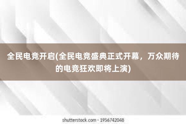 全民电竞开启(全民电竞盛典正式开幕，万众期待的电竞狂欢即将上演)