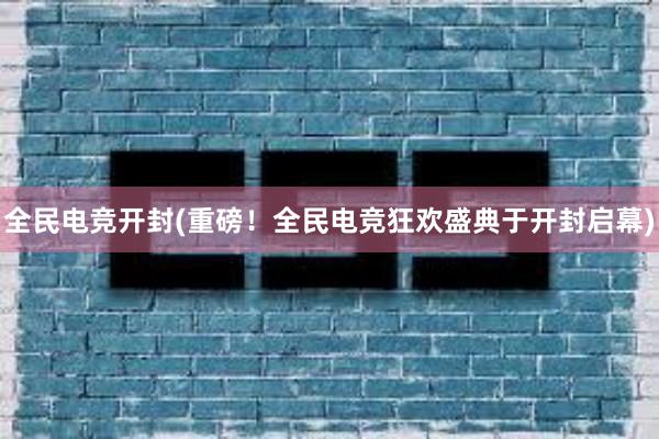 全民电竞开封(重磅！全民电竞狂欢盛典于开封启幕)