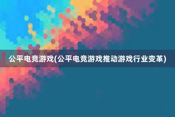 公平电竞游戏(公平电竞游戏推动游戏行业变革)