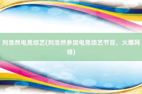 刘浩然电竞综艺(刘浩然参加电竞综艺节目，火爆网络)