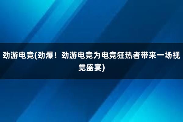 劲游电竞(劲爆！劲游电竞为电竞狂热者带来一场视觉盛宴)