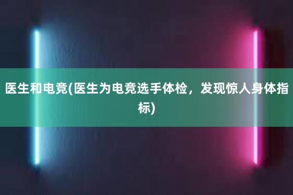 医生和电竞(医生为电竞选手体检，发现惊人身体指标)