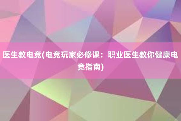 医生教电竞(电竞玩家必修课：职业医生教你健康电竞指南)