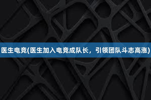 医生电竞(医生加入电竞成队长，引领团队斗志高涨)