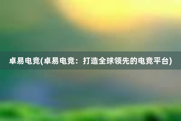 卓易电竞(卓易电竞：打造全球领先的电竞平台)