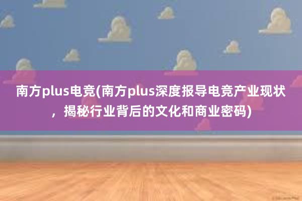 南方plus电竞(南方plus深度报导电竞产业现状，揭秘行业背后的文化和商业密码)