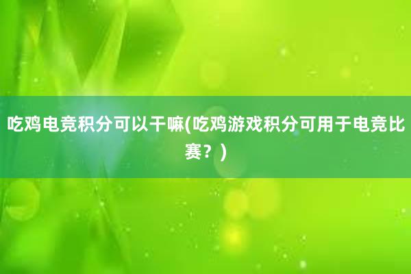 吃鸡电竞积分可以干嘛(吃鸡游戏积分可用于电竞比赛？)