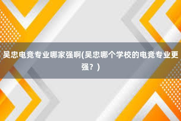 吴忠电竞专业哪家强啊(吴忠哪个学校的电竞专业更强？)